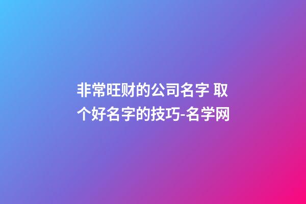非常旺财的公司名字 取个好名字的技巧-名学网-第1张-公司起名-玄机派
